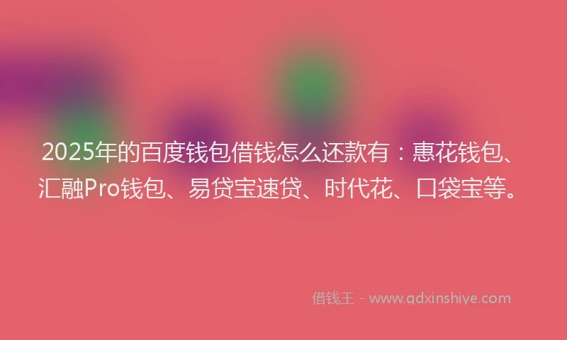 2025年的百度钱包借钱怎么还款有：惠花钱包、汇融Pro钱包、易贷宝速贷、时代花、口袋宝等。