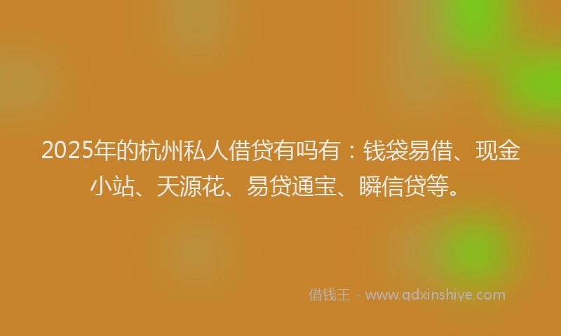 2025年的杭州私人借贷有吗有：钱袋易借、现金小站、天源花、易贷通宝、瞬信贷等。