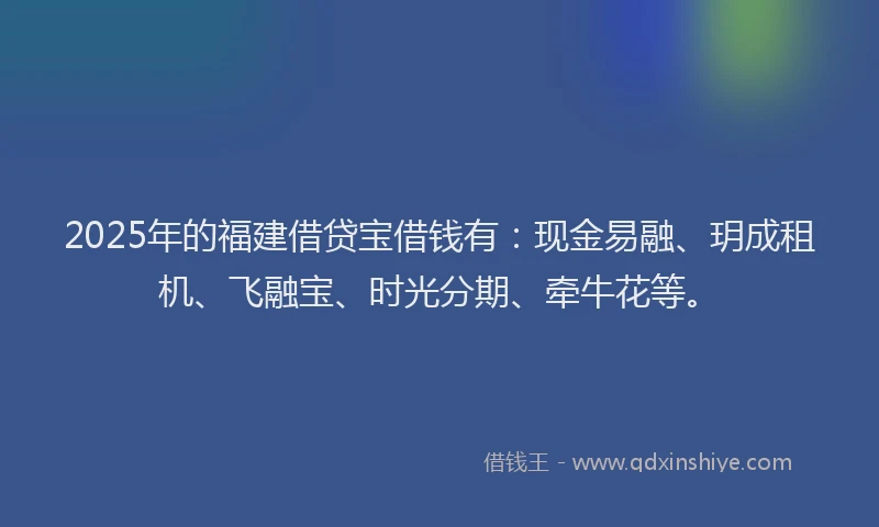 2025年的福建借贷宝借钱有：现金易融、玥成租机、飞融宝、时光分期、牵牛花等。