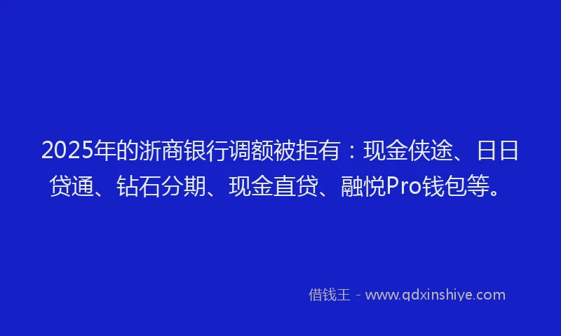 2025年的浙商银行调额被拒有：现金侠途、日日贷通、钻石分期、现金直贷、融悦Pro钱包等。