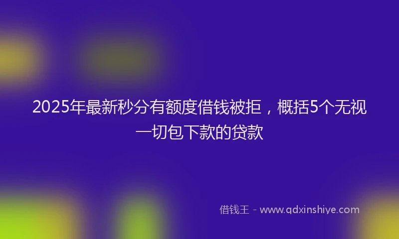 2025年最新秒分有额度借钱被拒，概括5个无视一切包下款的贷款