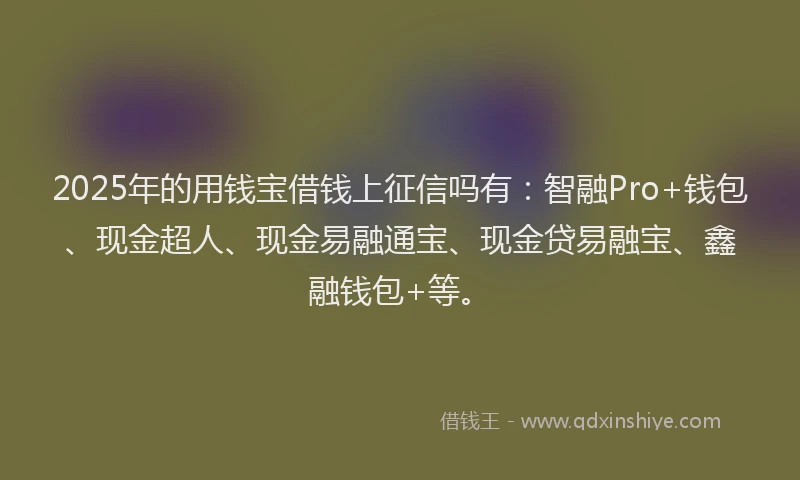2025年的用钱宝借钱上征信吗有：智融Pro+钱包、现金超人、现金易融通宝、现金贷易融宝、鑫融钱包+等。