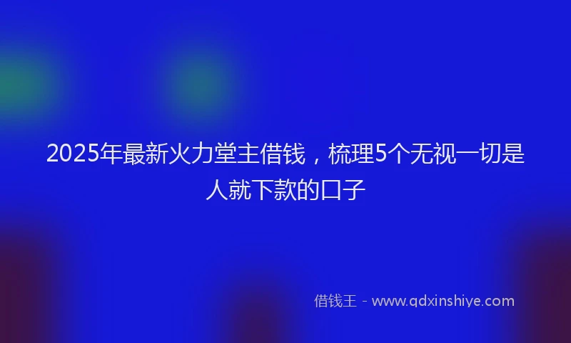 2025年最新火力堂主借钱，梳理5个无视一切是人就下款的口子