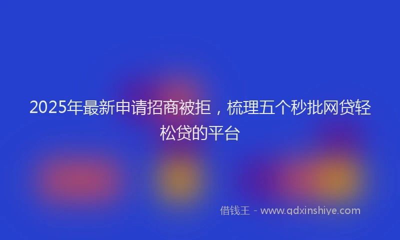 2025年最新申请招商被拒，梳理五个秒批网贷轻松贷的平台