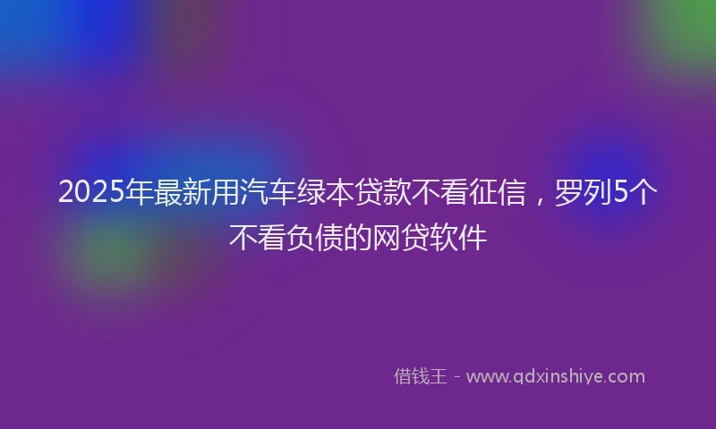 2025年最新用汽车绿本贷款不看征信，罗列5个不看负债的网贷软件