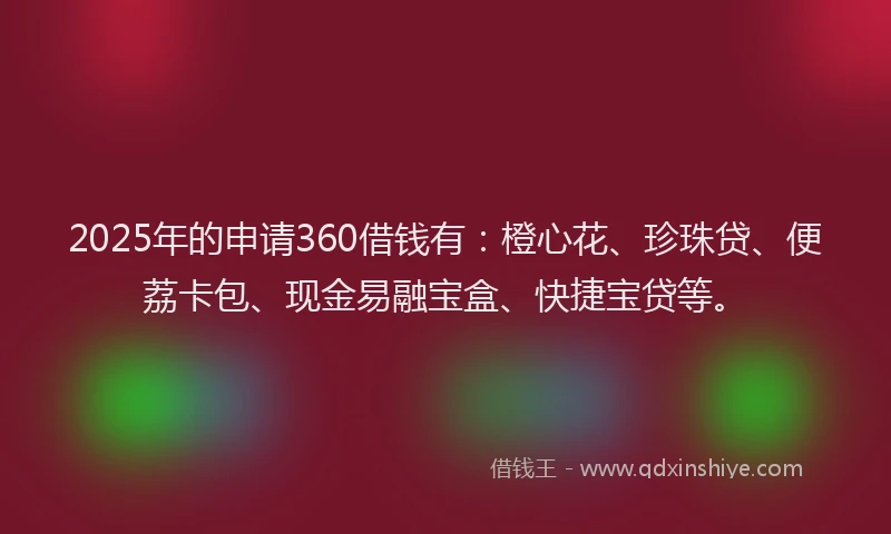 2025年的申请360借钱有：橙心花、珍珠贷、便荔卡包、现金易融宝盒、快捷宝贷等。