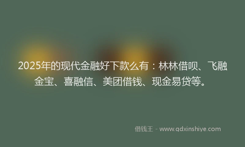 2025年的现代金融好下款么有：林林借呗、飞融金宝、喜融信、美团借钱、现金易贷等。