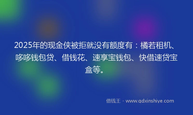 2025年的现金侠被拒就没有额度有：橘若租机、哆哆钱包贷、借钱花、速享宝钱包、快借速贷宝盒等。