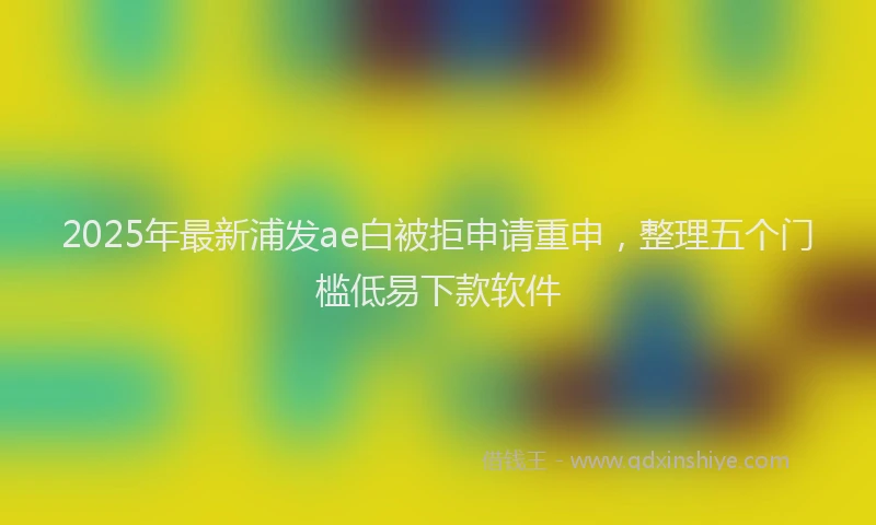 2025年最新浦发ae白被拒申请重申，整理五个门槛低易下款软件