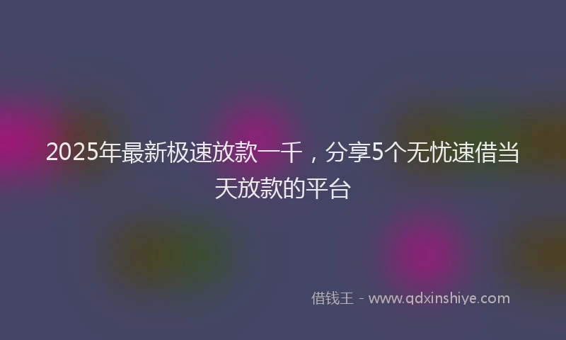 2025年最新极速放款一千，分享5个无忧速借当天放款的平台