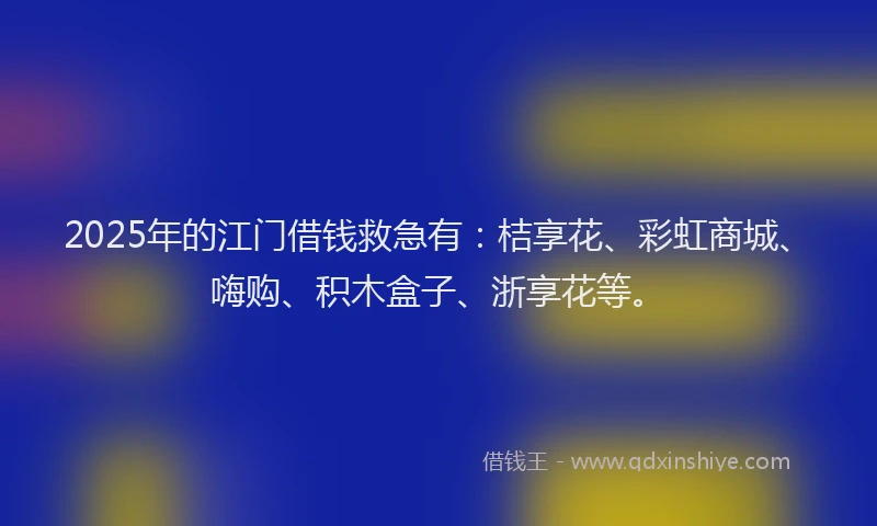 2025年的江门借钱救急有：桔享花、彩虹商城、嗨购、积木盒子、浙享花等。