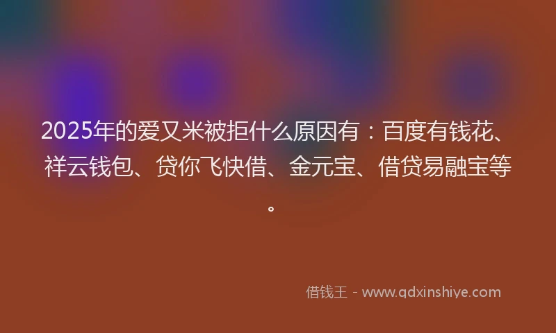 2025年的爱又米被拒什么原因有：百度有钱花、祥云钱包、贷你飞快借、金元宝、借贷易融宝等。