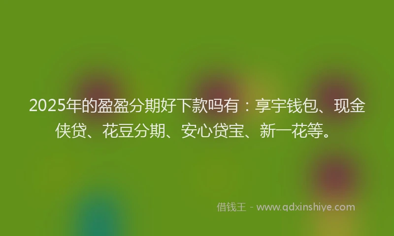 2025年的盈盈分期好下款吗有：享宇钱包、现金侠贷、花豆分期、安心贷宝、新一花等。
