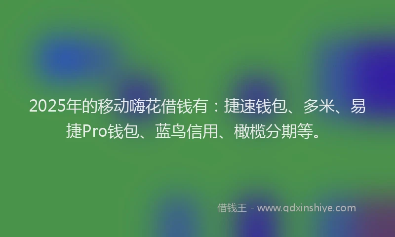2025年的移动嗨花借钱有：捷速钱包、多米、易捷Pro钱包、蓝鸟信用、橄榄分期等。