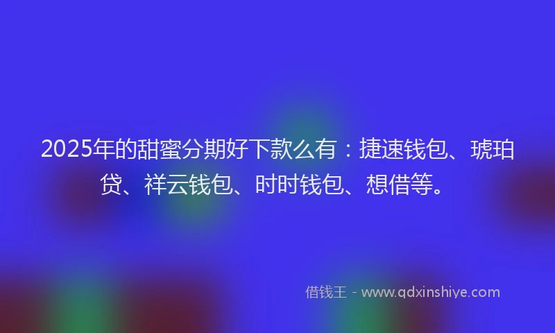 2025年的甜蜜分期好下款么有：捷速钱包、琥珀贷、祥云钱包、时时钱包、想借等。