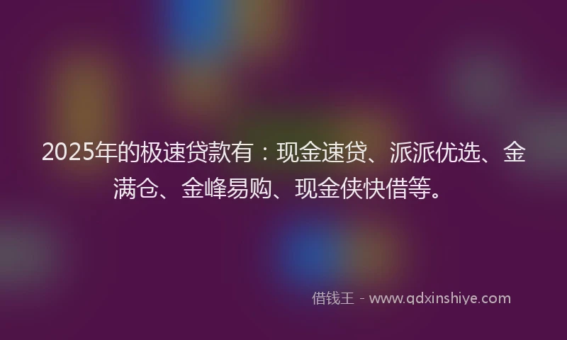 2025年的极速贷款有：现金速贷、派派优选、金满仓、金峰易购、现金侠快借等。