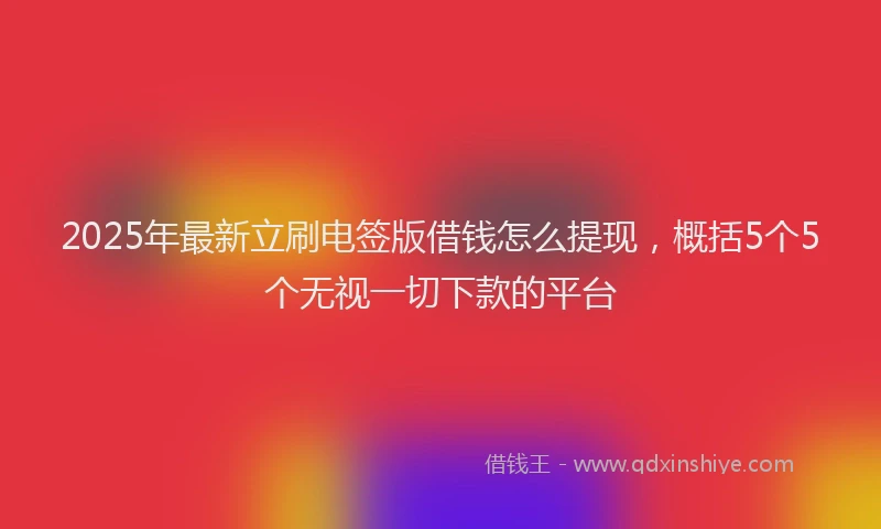 2025年最新立刷电签版借钱怎么提现，概括5个5个无视一切下款的平台