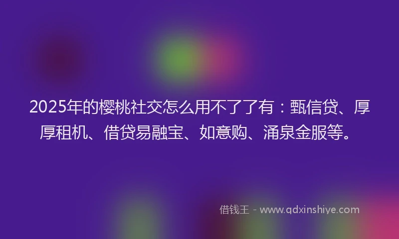 2025年的樱桃社交怎么用不了了有：甄信贷、厚厚租机、借贷易融宝、如意购、涌泉金服等。