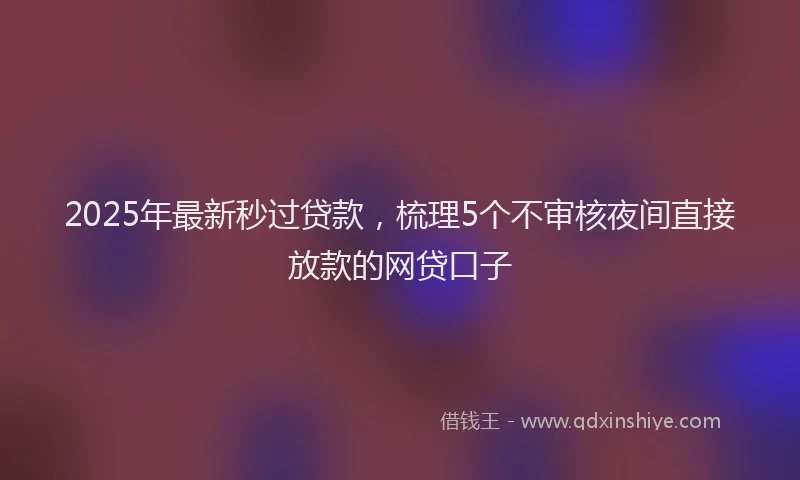 2025年最新秒过贷款，梳理5个不审核夜间直接放款的网贷口子