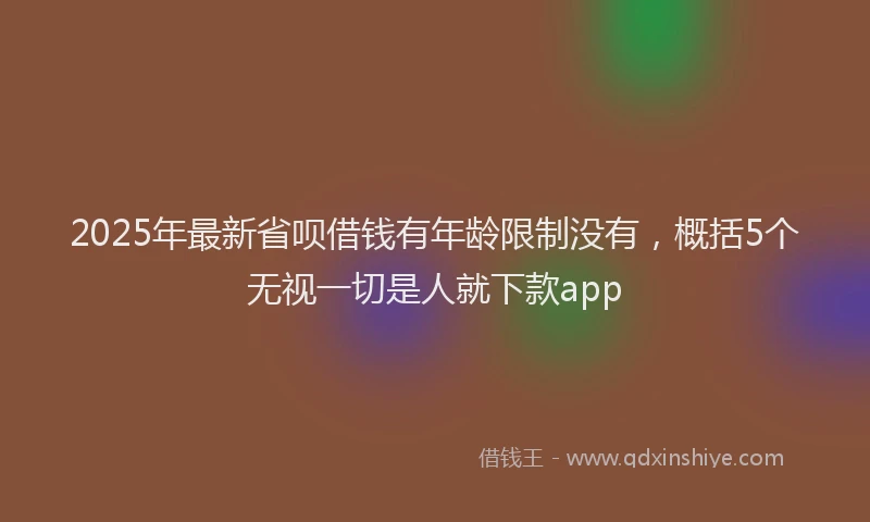 2025年最新省呗借钱有年龄限制没有，概括5个无视一切是人就下款app