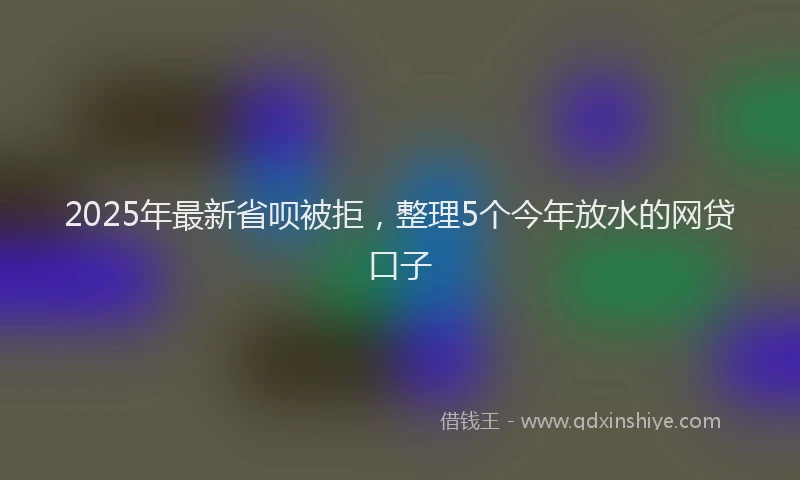 2025年最新省呗被拒，整理5个今年放水的网贷口子