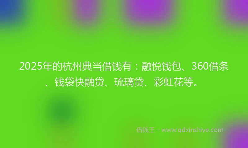 2025年的杭州典当借钱有：融悦钱包、360借条、钱袋快融贷、琉璃贷、彩虹花等。