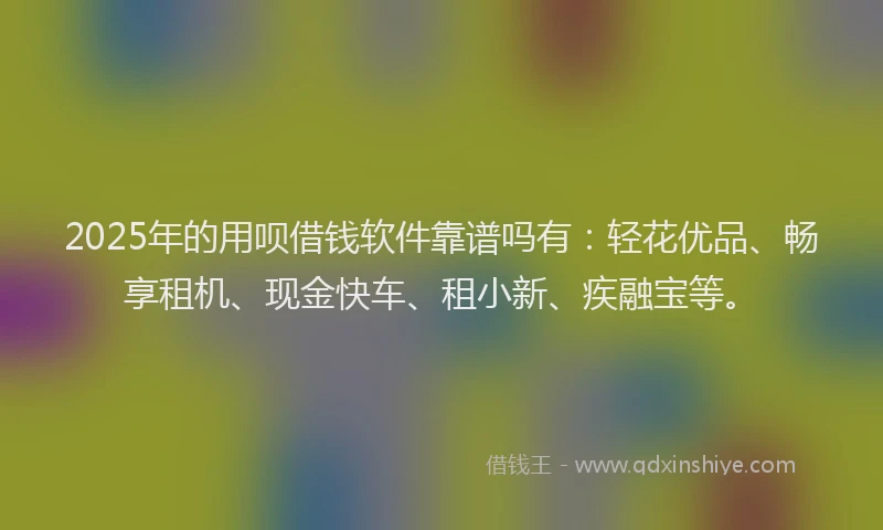 2025年的用呗借钱软件靠谱吗有：轻花优品、畅享租机、现金快车、租小新、疾融宝等。