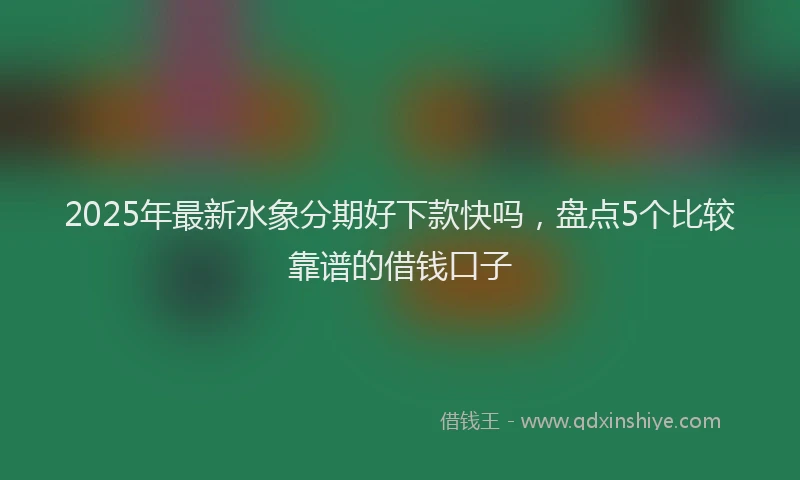 2025年最新水象分期好下款快吗,盘点5个比较靠谱的借钱口子