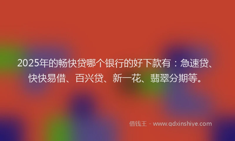 2025年的畅快贷哪个银行的好下款有：急速贷、快快易借、百兴贷、新一花、翡翠分期等。