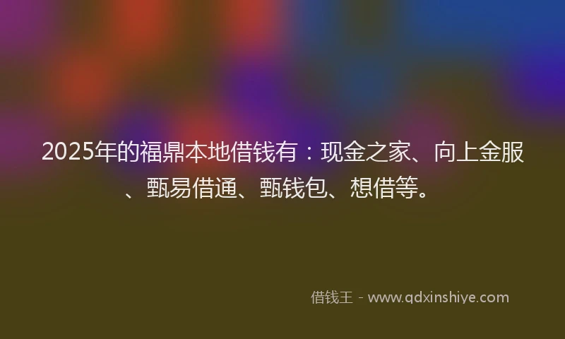 2025年的福鼎本地借钱有：现金之家、向上金服、甄易借通、甄钱包、想借等。
