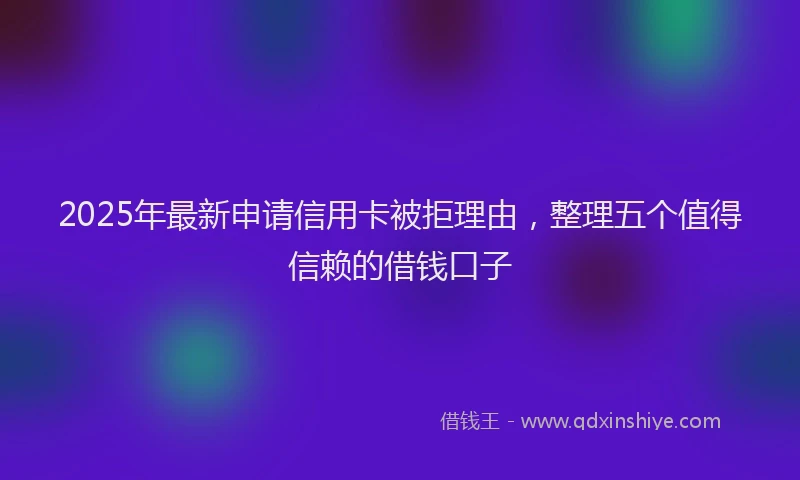 2025年最新申请信用卡被拒理由，整理五个值得信赖的借钱口子