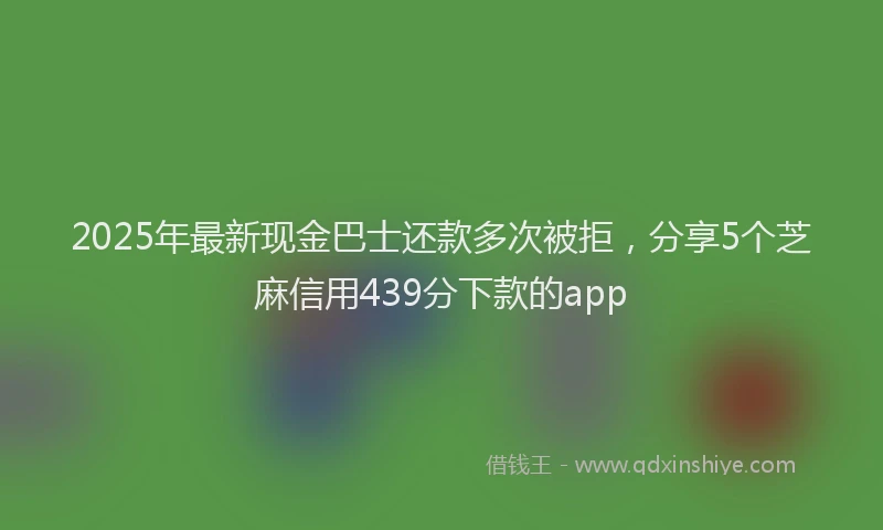 2025年最新现金巴士还款多次被拒，分享5个芝麻信用439分下款的app