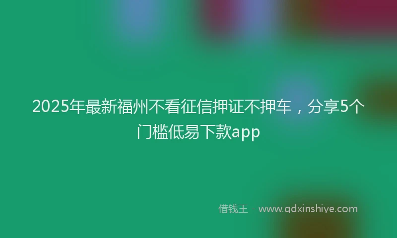 2025年最新福州不看征信押证不押车，分享5个门槛低易下款app