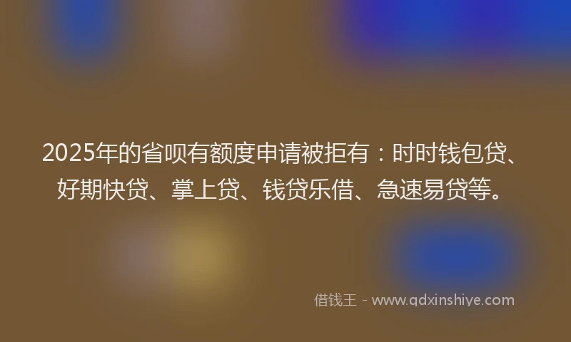 2025年的省呗有额度申请被拒有：时时钱包贷、好期快贷、掌上贷、钱贷乐借、急速易贷等。