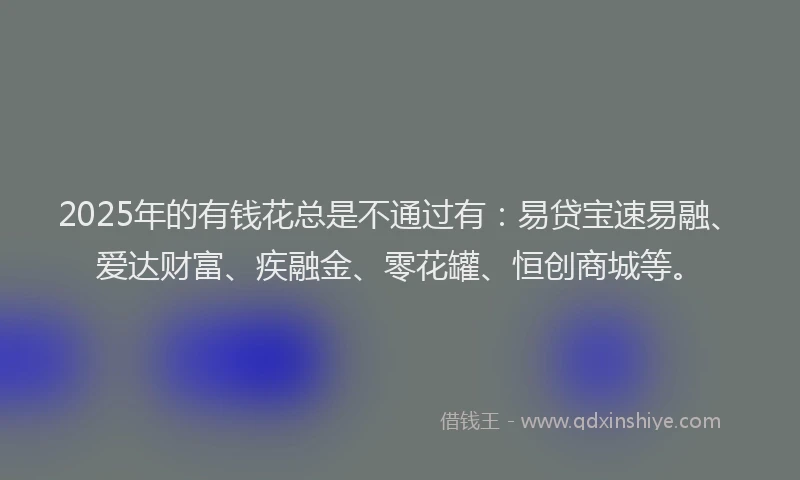 2025年的有钱花总是不通过有：易贷宝速易融、爱达财富、疾融金、零花罐、恒创商城等。
