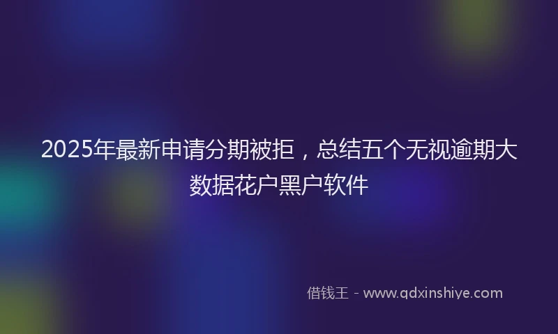 2025年最新申请分期被拒，总结五个无视逾期大数据花户黑户软件