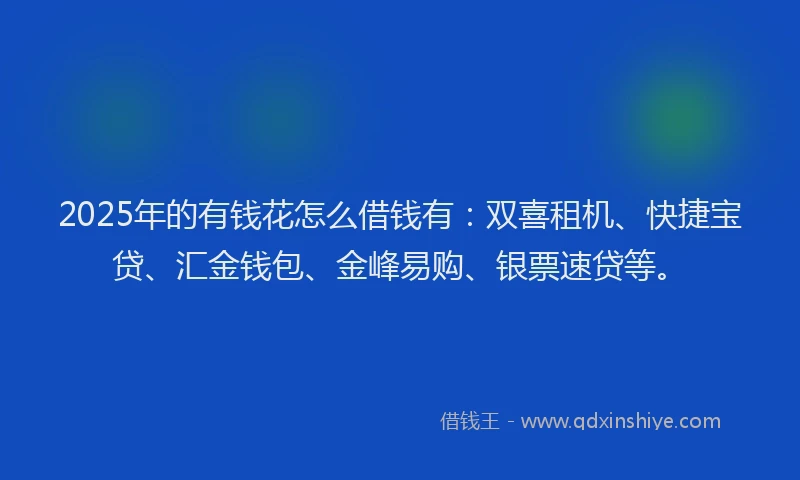 2025年的有钱花怎么借钱有：双喜租机、快捷宝贷、汇金钱包、金峰易购、银票速贷等。