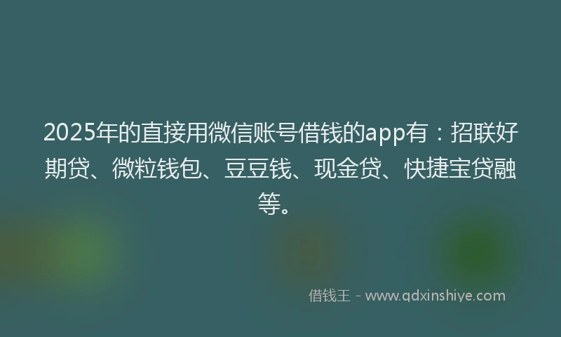 2025年的直接用微信账号借钱的app有：招联好期贷、微粒钱包、豆豆钱、现金贷、快捷宝贷融等。