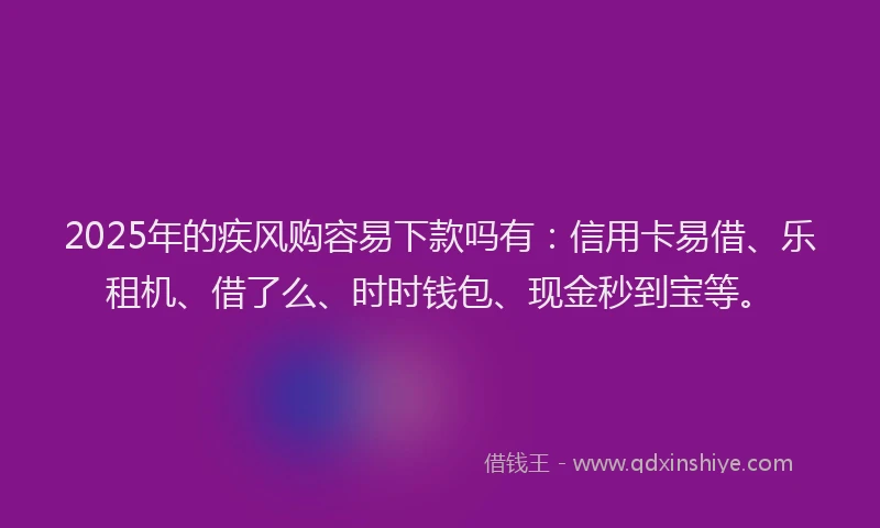 2025年的疾风购容易下款吗有：信用卡易借、乐租机、借了么、时时钱包、现金秒到宝等。