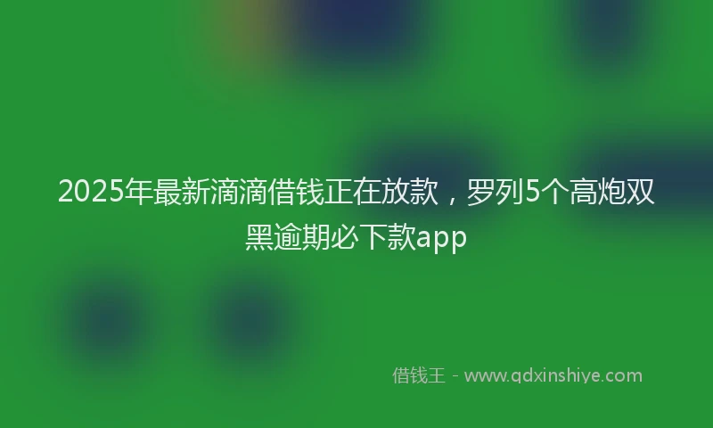 2025年最新滴滴借钱正在放款，罗列5个高炮双黑逾期必下款app