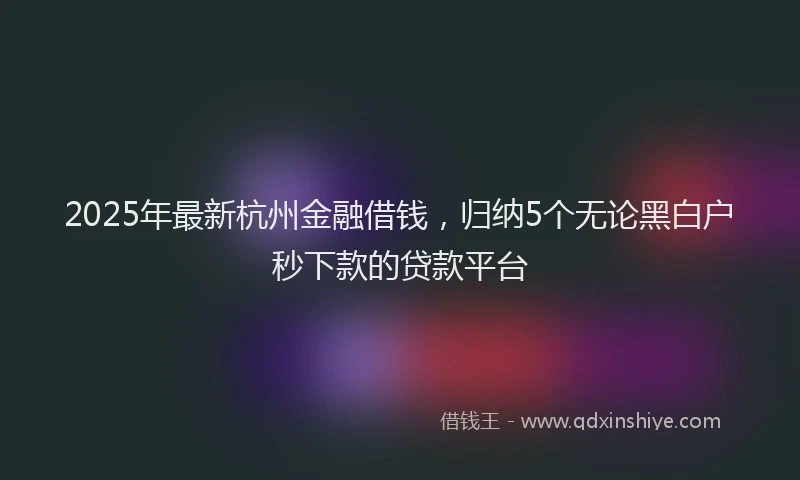2025年最新杭州金融借钱，归纳5个无论黑白户秒下款的贷款平台