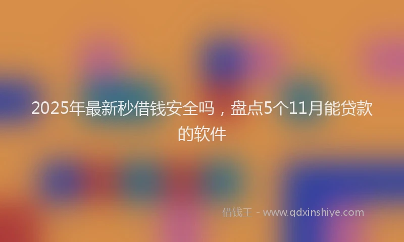 2025年最新秒借钱安全吗，盘点5个11月能贷款的软件