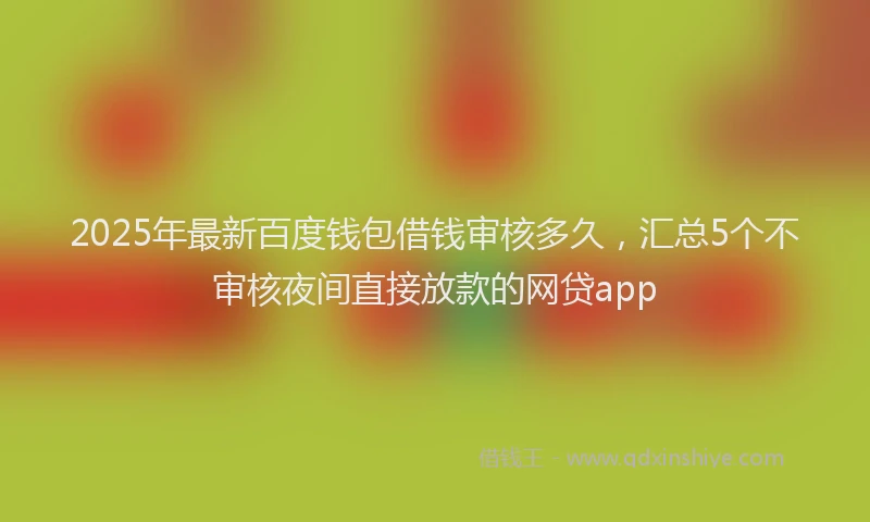 2025年最新百度钱包借钱审核多久，汇总5个不审核夜间直接放款的网贷app