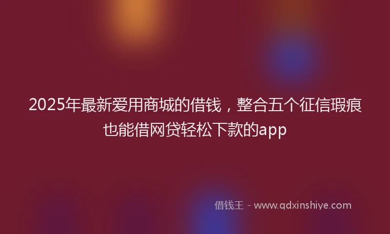 2025年最新爱用商城的借钱,整合五个征信瑕疵也能借网贷轻松下款的app