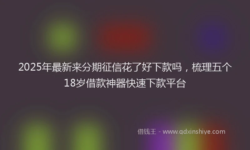 2025年最新来分期征信花了好下款吗，梳理五个18岁借款神器快速下款平台