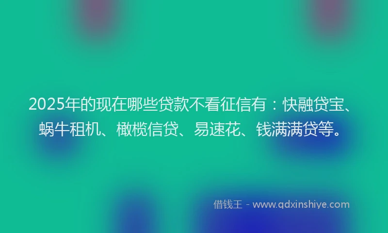 2025年的现在哪些贷款不看征信有：快融贷宝、蜗牛租机、橄榄信贷、易速花、钱满满贷等。