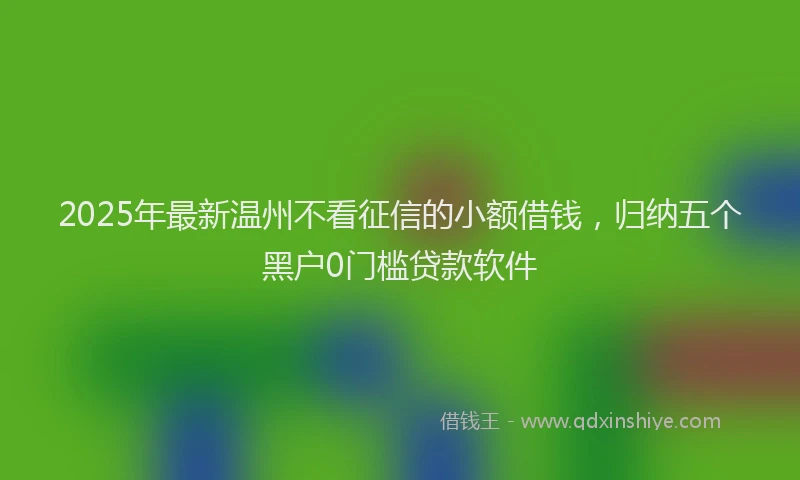 2025年最新温州不看征信的小额借钱，归纳五个黑户0门槛贷款软件