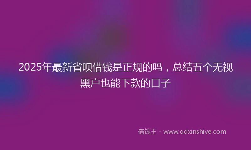 2025年最新省呗借钱是正规的吗，总结五个无视黑户也能下款的口子