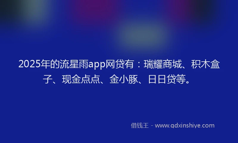 2025年的流星雨app网贷有：瑞耀商城、积木盒子、现金点点、金小豚、日日贷等。