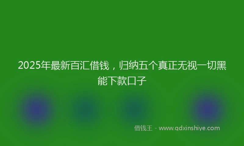 2025年最新百汇借钱，归纳五个真正无视一切黑能下款口子